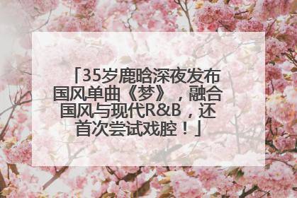 35岁鹿晗深夜发布国风单曲《梦》，融合国风与现代R&B，还首次尝试戏腔！