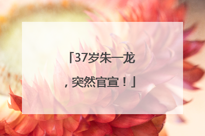 37岁朱一龙，突然官宣！