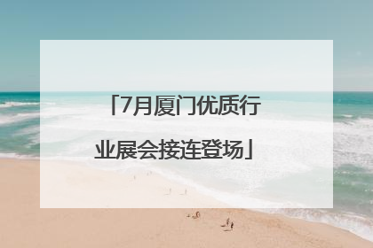 7月厦门优质行业展会接连登场