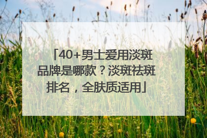 40+男士爱用淡斑品牌是哪款？淡斑祛斑排名，全肤质适用