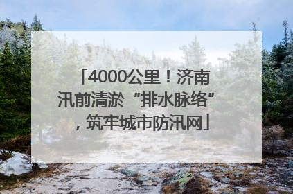 4000公里！济南汛前清淤“排水脉络”，筑牢城市防汛网