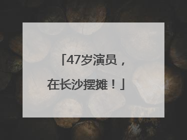 47岁演员，在长沙摆摊！