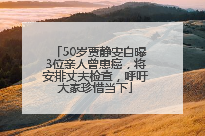 50岁贾静雯自曝3位亲人曾患癌，将安排丈夫检查，呼吁大家珍惜当下