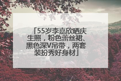 55岁李嘉欣晒庆生照，粉色蕾丝裙、黑色深V吊带，两套装扮秀好身材
