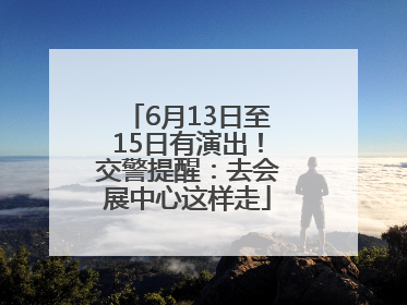 6月13日至15日有演出！交警提醒：去会展中心这样走