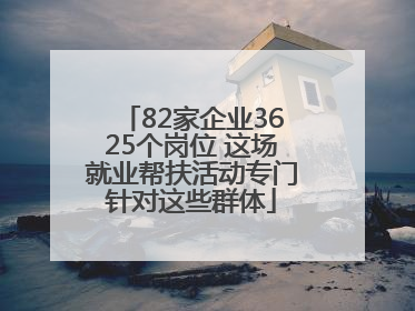 82家企业3625个岗位 这场就业帮扶活动专门针对这些群体