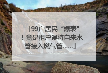 99户居民“爆表”！竟是租户误将自来水管接入燃气管……