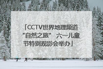 CCTV世界地理频道“自然之旅” 六一儿童节特别观影会举办