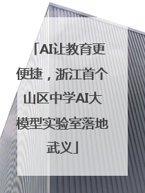 AI让教育更便捷，浙江首个山区中学AI大模型实验室落地武义