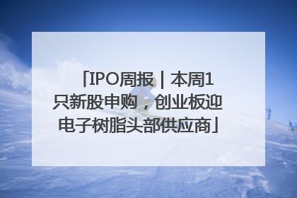 IPO周报｜本周1只新股申购，创业板迎电子树脂头部供应商