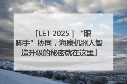 LET 2025｜“眼脚手”协同，海康机器人智造升级的秘密就在这里