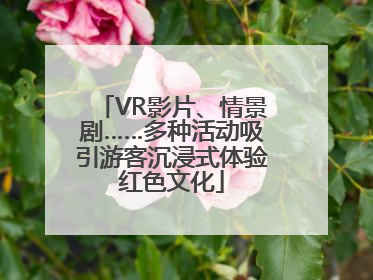VR影片、情景剧……多种活动吸引游客沉浸式体验红色文化