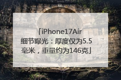 iPhone17Air细节曝光：厚度仅为5.5毫米，重量约为146克